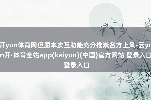 开yun体育网但愿本次互助能充分推崇各方上风-云yun开·体育全站app(kaiyun)(中国)官方网站 登录入口