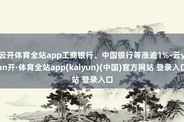 云开体育全站app工商银行、中国银行等涨逾1%-云yun开·体育全站app(kaiyun)(中国)官方网站 登录入口
