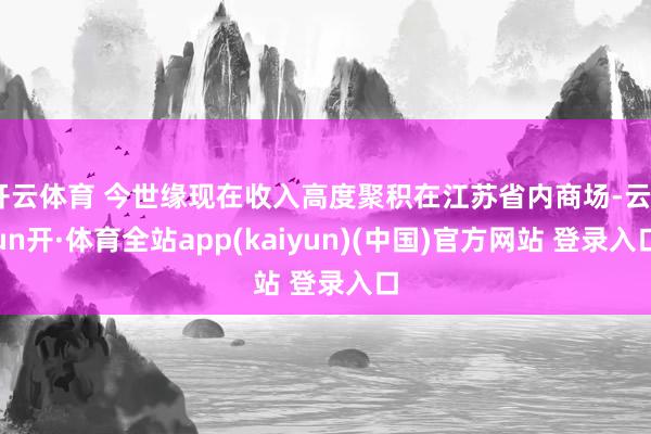 开云体育 今世缘现在收入高度聚积在江苏省内商场-云yun开·体育全站app(kaiyun)(中国)官方网站 登录入口