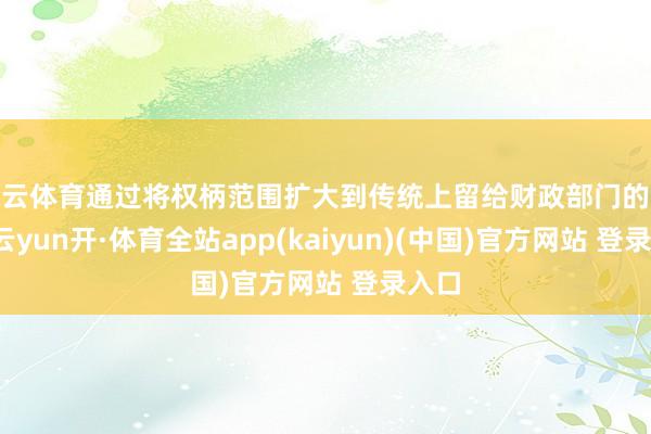 开云体育通过将权柄范围扩大到传统上留给财政部门的领域-云yun开·体育全站app(kaiyun)(中国)官方网站 登录入口