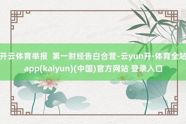开云体育举报  第一财经告白合营-云yun开·体育全站app(kaiyun)(中国)官方网站 登录入口