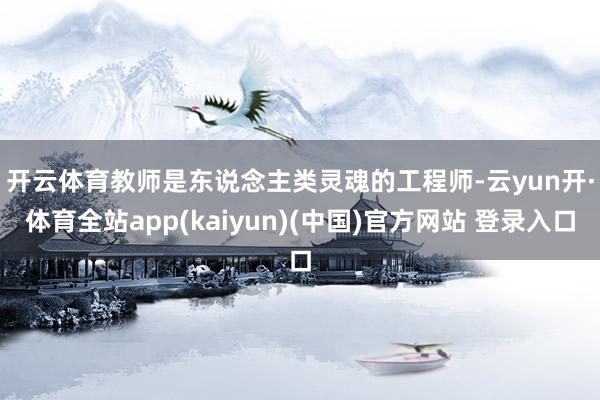 开云体育  教师是东说念主类灵魂的工程师-云yun开·体育全站app(kaiyun)(中国)官方网站 登录入口