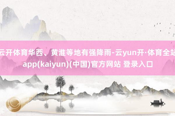 云开体育华西、黄淮等地有强降雨-云yun开·体育全站app(kaiyun)(中国)官方网站 登录入口