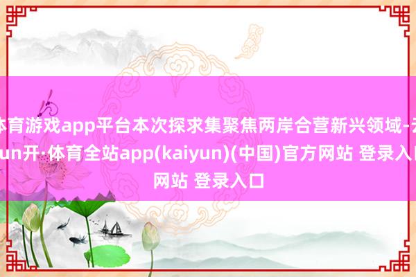 体育游戏app平台本次探求集聚焦两岸合营新兴领域-云yun开·体育全站app(kaiyun)(中国)官方网站 登录入口