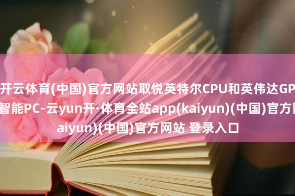 开云体育(中国)官方网站取悦英特尔CPU和英伟达GPU的东谈主工智能PC-云yun开·体育全站app(kaiyun)(中国)官方网站 登录入口