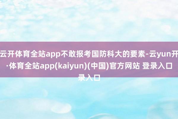 云开体育全站app不敢报考国防科大的要素-云yun开·体育全站app(kaiyun)(中国)官方网站 登录入口