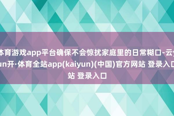 体育游戏app平台确保不会惊扰家庭里的日常糊口-云yun开·体育全站app(kaiyun)(中国)官方网站 登录入口