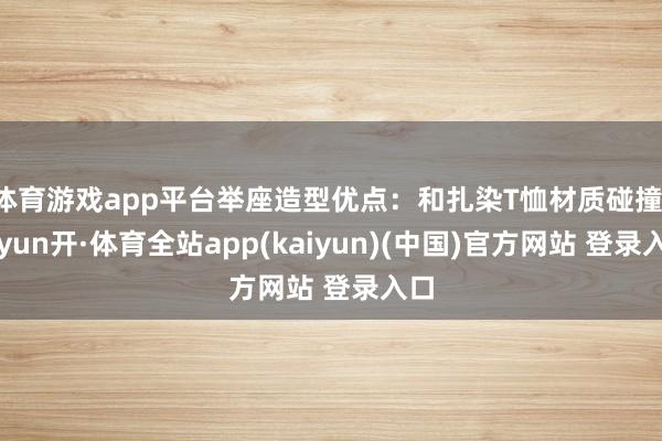体育游戏app平台举座造型优点：和扎染T恤材质碰撞-云yun开·体育全站app(kaiyun)(中国)官方网站 登录入口