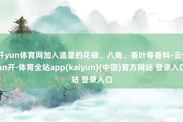 开yun体育网加入适量的花椒、八角、香叶等香料-云yun开·体育全站app(kaiyun)(中国)官方网站 登录入口