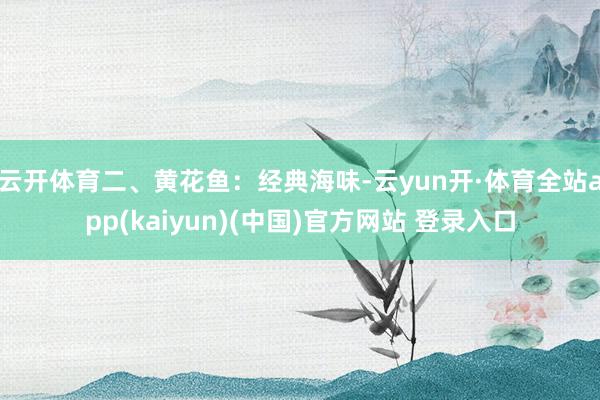 云开体育二、黄花鱼：经典海味-云yun开·体育全站app(kaiyun)(中国)官方网站 登录入口