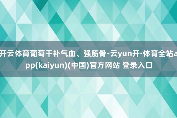 开云体育葡萄干补气血、强筋骨-云yun开·体育全站app(kaiyun)(中国)官方网站 登录入口
