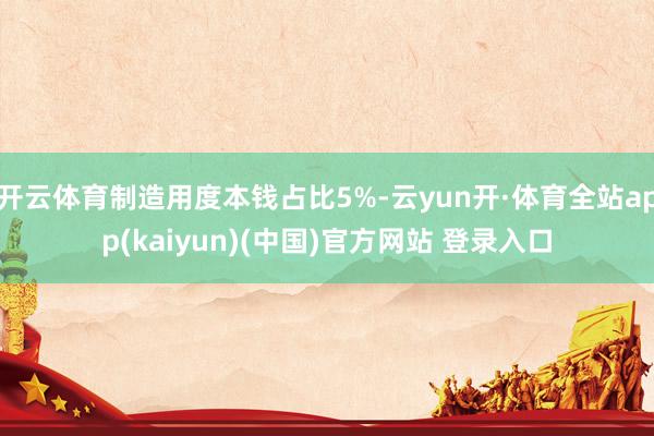 开云体育制造用度本钱占比5%-云yun开·体育全站app(kaiyun)(中国)官方网站 登录入口