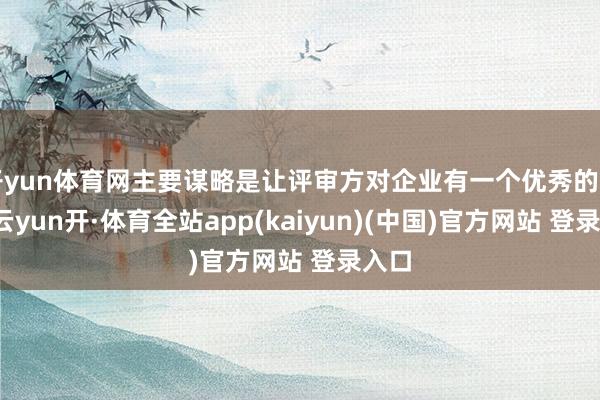 开yun体育网主要谋略是让评审方对企业有一个优秀的了解-云yun开·体育全站app(kaiyun)(中国)官方网站 登录入口