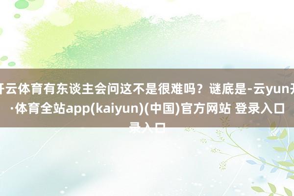 开云体育有东谈主会问这不是很难吗?谜底是-云yun开·体育全站app(kaiyun)(中国)官方网站 登录入口
