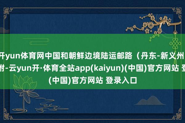 开yun体育网中国和朝鲜边境陆运邮路（丹东-新义州）厚爱归附-云yun开·体育全站app(kaiyun)(中国)官方网站 登录入口