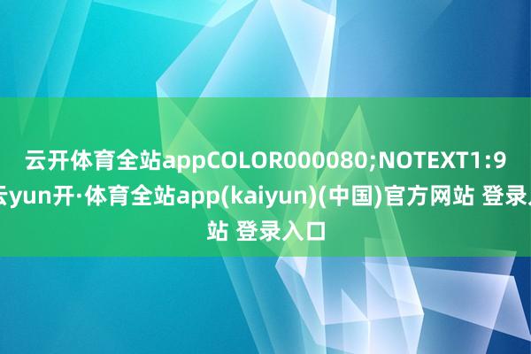 云开体育全站appCOLOR000080;NOTEXT1:90-云yun开·体育全站app(kaiyun)(中国)官方网站 登录入口