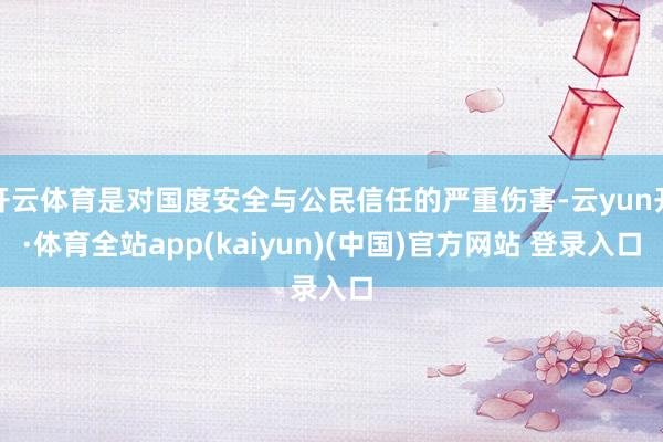 开云体育是对国度安全与公民信任的严重伤害-云yun开·体育全站app(kaiyun)(中国)官方网站 登录入口