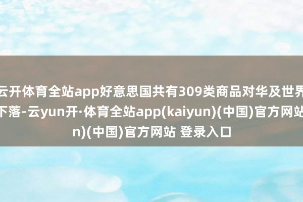 云开体育全站app好意思国共有309类商品对华及世界出口双双下落-云yun开·体育全站app(kaiyun)(中国)官方网站 登录入口