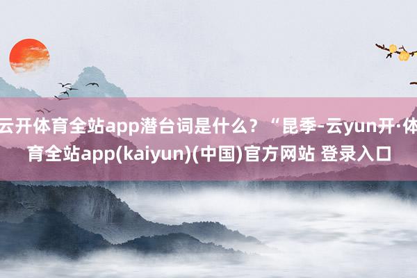 云开体育全站app潜台词是什么？“昆季-云yun开·体育全站app(kaiyun)(中国)官方网站 登录入口