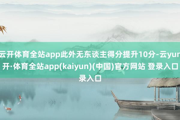 云开体育全站app此外无东谈主得分提升10分-云yun开·体育全站app(kaiyun)(中国)官方网站 登录入口