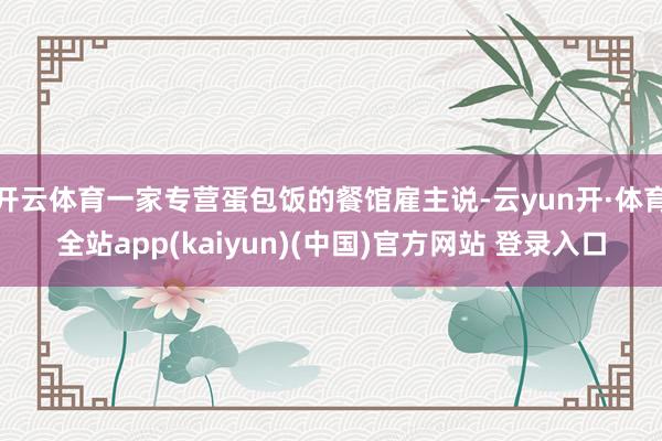 开云体育一家专营蛋包饭的餐馆雇主说-云yun开·体育全站app(kaiyun)(中国)官方网站 登录入口