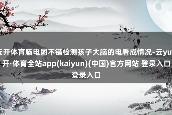 云开体育脑电图不错检测孩子大脑的电看成情况-云yun开·体育全站app(kaiyun)(中国)官方网站 登录入口