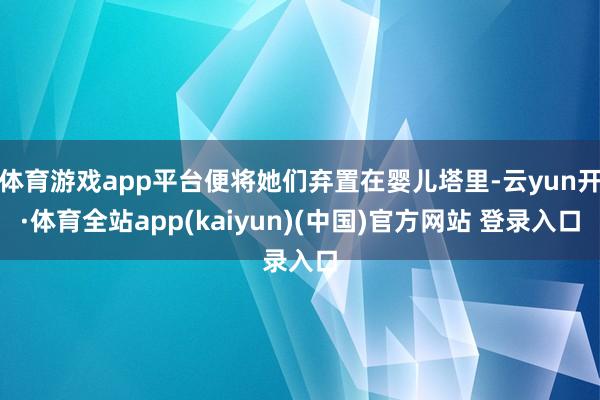 体育游戏app平台便将她们弃置在婴儿塔里-云yun开·体育全站app(kaiyun)(中国)官方网站 登录入口