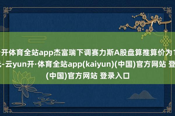 云开体育全站app杰富瑞下调赛力斯A股盘算推算价为144.30元-云yun开·体育全站app(kaiyun)(中国)官方网站 登录入口