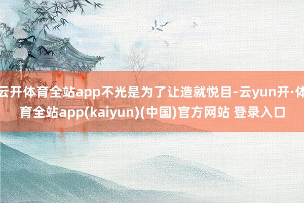 云开体育全站app不光是为了让造就悦目-云yun开·体育全站app(kaiyun)(中国)官方网站 登录入口