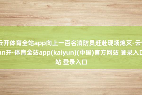 云开体育全站app向上一百名消防员赶赴现场熄灭-云yun开·体育全站app(kaiyun)(中国)官方网站 登录入口