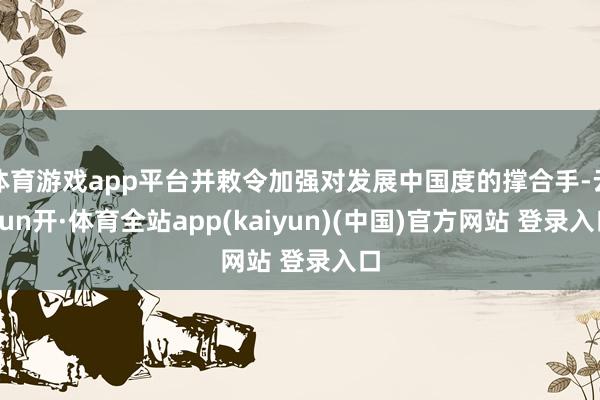 体育游戏app平台并敕令加强对发展中国度的撑合手-云yun开·体育全站app(kaiyun)(中国)官方网站 登录入口