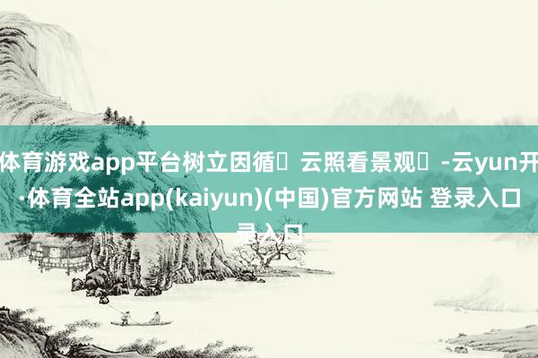 体育游戏app平台树立因循‌云照看景观‌-云yun开·体育全站app(kaiyun)(中国)官方网站 登录入口