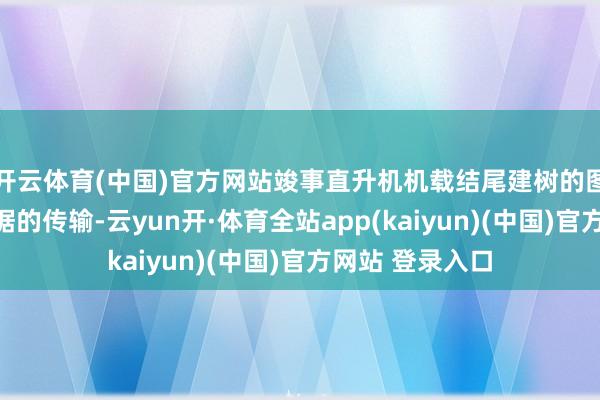 开云体育(中国)官方网站竣事直升机机载结尾建树的图像、语音和数据的传输-云yun开·体育全站app(kaiyun)(中国)官方网站 登录入口