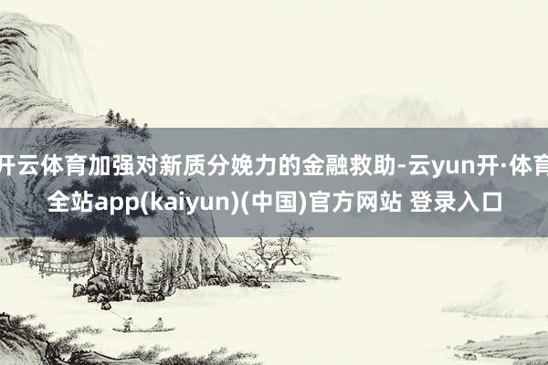开云体育加强对新质分娩力的金融救助-云yun开·体育全站app(kaiyun)(中国)官方网站 登录入口