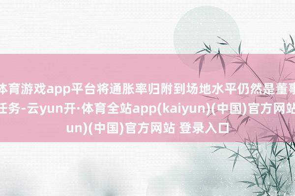 体育游戏app平台将通胀率归附到场地水平仍然是董事会的首要任务-云yun开·体育全站app(kaiyun)(中国)官方网站 登录入口