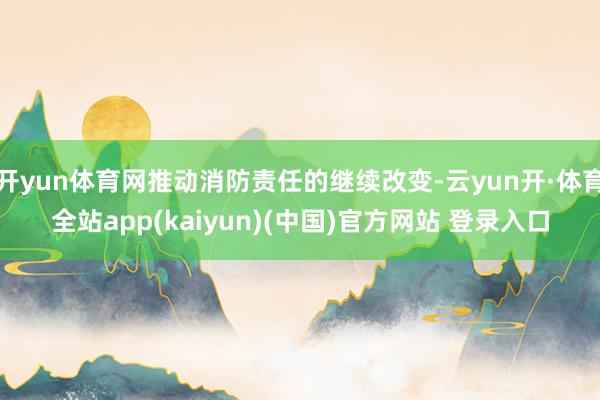 开yun体育网推动消防责任的继续改变-云yun开·体育全站app(kaiyun)(中国)官方网站 登录入口