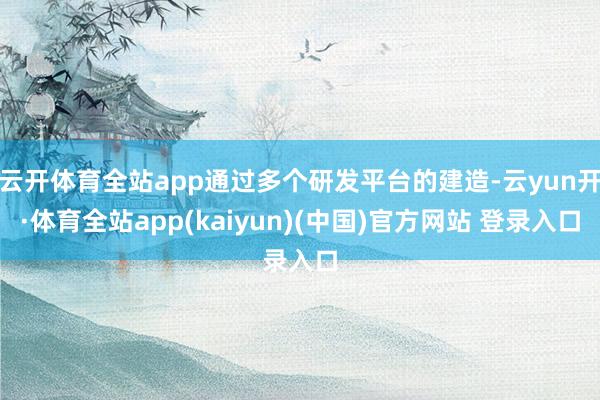 云开体育全站app通过多个研发平台的建造-云yun开·体育全站app(kaiyun)(中国)官方网站 登录入口