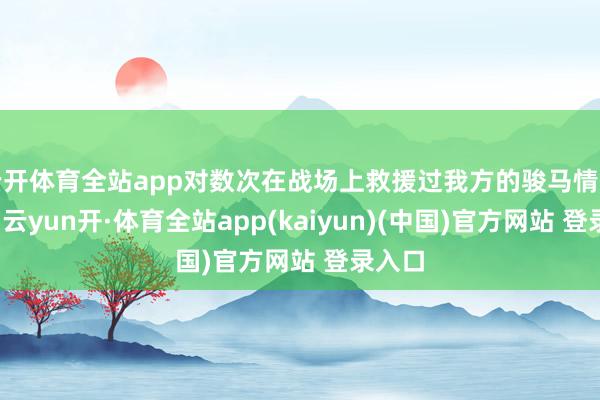 云开体育全站app对数次在战场上救援过我方的骏马情有独钟-云yun开·体育全站app(kaiyun)(中国)官方网站 登录入口