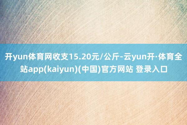 开yun体育网收支15.20元/公斤-云yun开·体育全站app(kaiyun)(中国)官方网站 登录入口