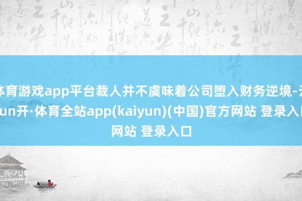 体育游戏app平台裁人并不虞味着公司堕入财务逆境-云yun开·体育全站app(kaiyun)(中国)官方网站 登录入口