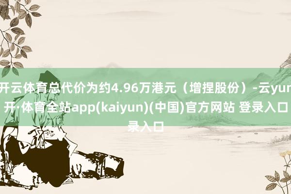 开云体育总代价为约4.96万港元（增捏股份）-云yun开·体育全站app(kaiyun)(中国)官方网站 登录入口