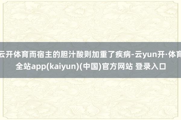 云开体育而宿主的胆汁酸则加重了疾病-云yun开·体育全站app(kaiyun)(中国)官方网站 登录入口