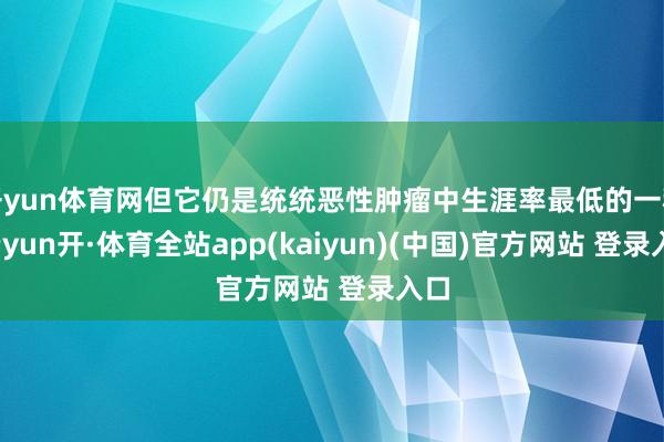 开yun体育网但它仍是统统恶性肿瘤中生涯率最低的一种-云yun开·体育全站app(kaiyun)(中国)官方网站 登录入口