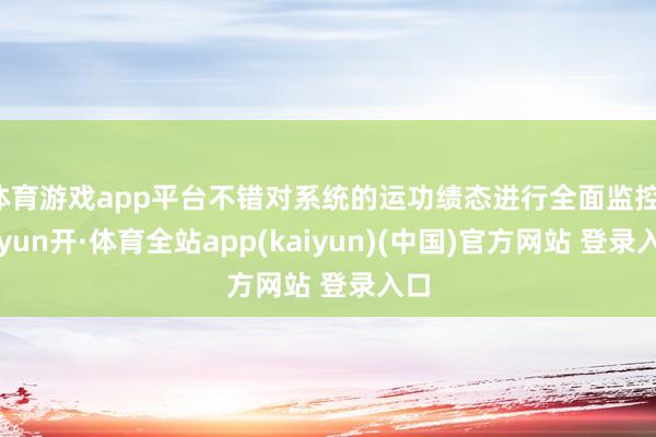体育游戏app平台不错对系统的运功绩态进行全面监控-云yun开·体育全站app(kaiyun)(中国)官方网站 登录入口