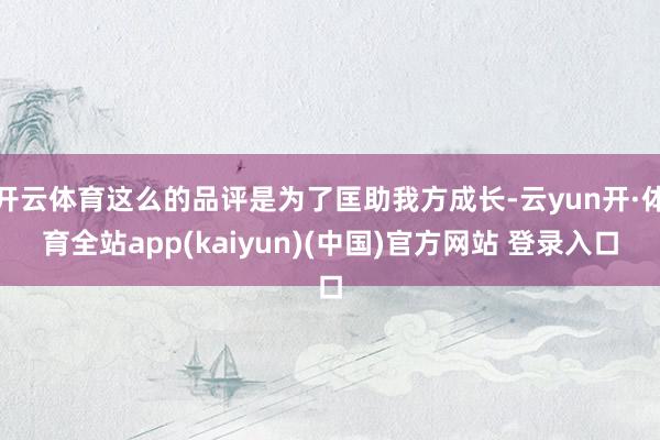 开云体育这么的品评是为了匡助我方成长-云yun开·体育全站app(kaiyun)(中国)官方网站 登录入口