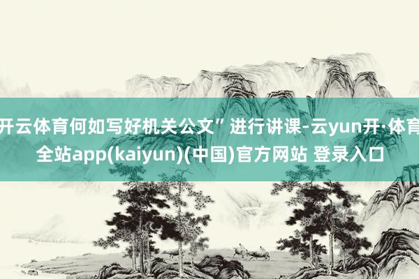 开云体育何如写好机关公文”进行讲课-云yun开·体育全站app(kaiyun)(中国)官方网站 登录入口
