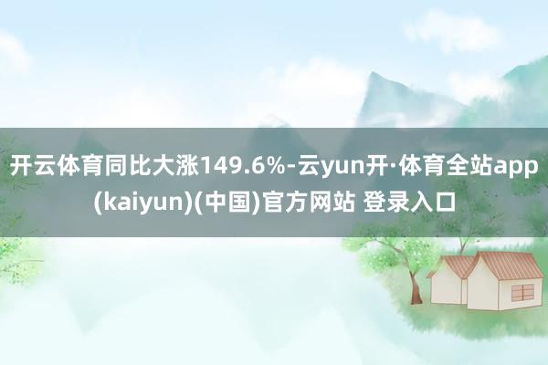 开云体育同比大涨149.6%-云yun开·体育全站app(kaiyun)(中国)官方网站 登录入口