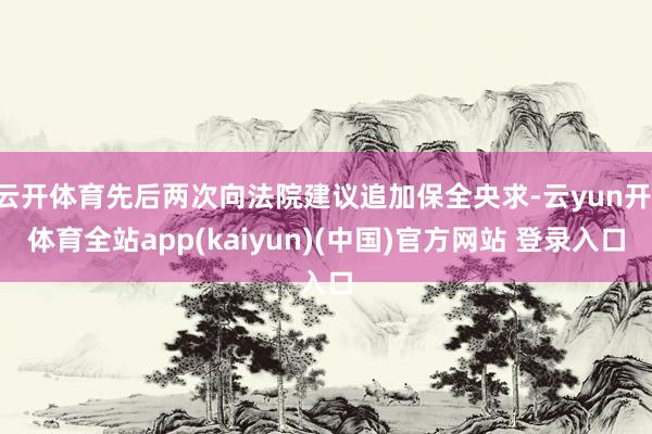 云开体育先后两次向法院建议追加保全央求-云yun开·体育全站app(kaiyun)(中国)官方网站 登录入口