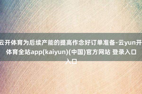 云开体育为后续产能的提高作念好订单准备-云yun开·体育全站app(kaiyun)(中国)官方网站 登录入口