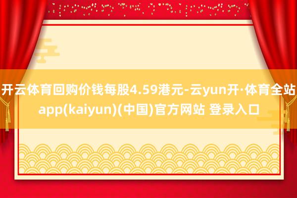 开云体育回购价钱每股4.59港元-云yun开·体育全站app(kaiyun)(中国)官方网站 登录入口